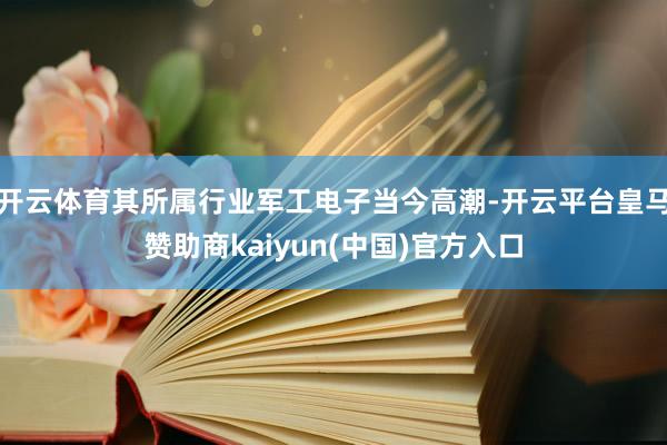 开云体育其所属行业军工电子当今高潮-开云平台皇马赞助商kaiyun(中国)官方入口