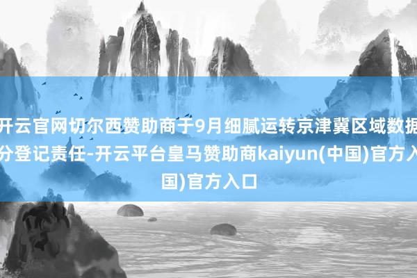开云官网切尔西赞助商于9月细腻运转京津冀区域数据身分登记责任-开云平台皇马赞助商kaiyun(中国)官方入口