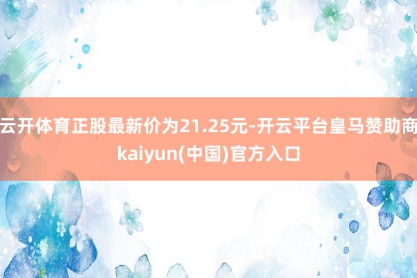 云开体育正股最新价为21.25元-开云平台皇马赞助商kaiyun(中国)官方入口
