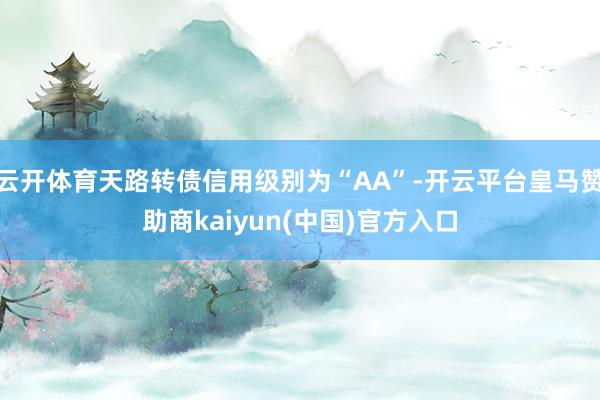 云开体育天路转债信用级别为“AA”-开云平台皇马赞助商kaiyun(中国)官方入口