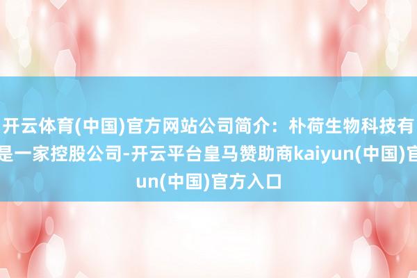 开云体育(中国)官方网站公司简介：朴荷生物科技有限公司是一家控股公司-开云平台皇马赞助商kaiyun(中国)官方入口