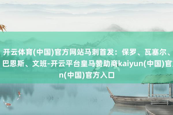 开云体育(中国)官方网站马刺首发：保罗、瓦塞尔、索汉、巴恩斯、文班-开云平台皇马赞助商kaiyun(中国)官方入口