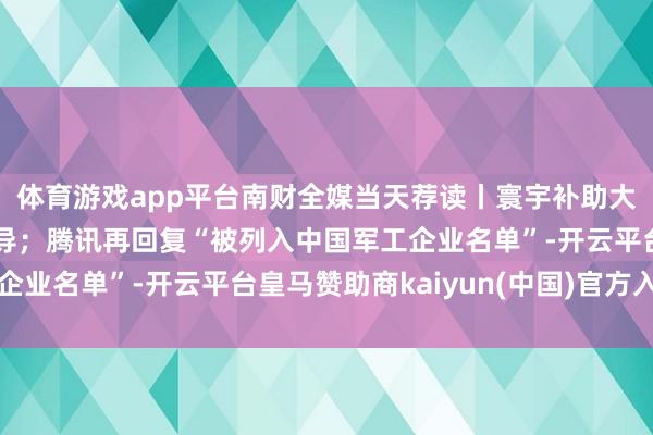 体育游戏app平台南财全媒当天荐读丨寰宇补助大阛阓树立迎来法度引导；腾讯再回复“被列入中国军工企业名单”-开云平台皇马赞助商kaiyun(中国)官方入口