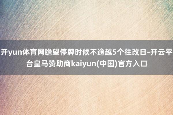 开yun体育网瞻望停牌时候不逾越5个往改日-开云平台皇马赞助商kaiyun(中国)官方入口