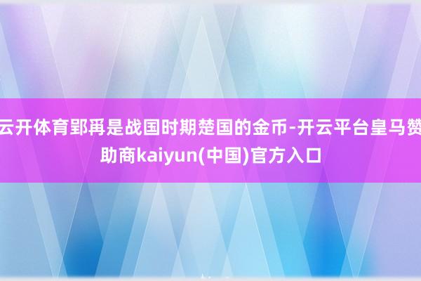 云开体育郢爯是战国时期楚国的金币-开云平台皇马赞助商kaiyun(中国)官方入口
