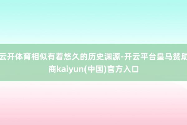 云开体育相似有着悠久的历史渊源-开云平台皇马赞助商kaiyun(中国)官方入口