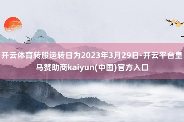 开云体育转股运转日为2023年3月29日-开云平台皇马赞助商kaiyun(中国)官方入口