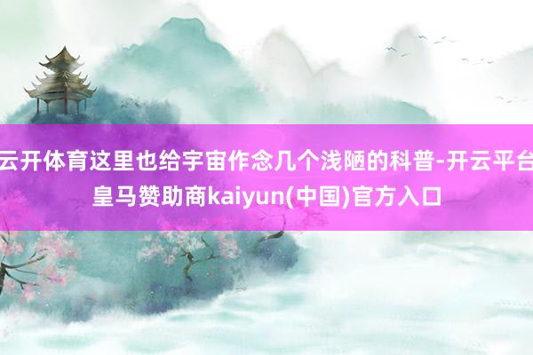 云开体育这里也给宇宙作念几个浅陋的科普-开云平台皇马赞助商kaiyun(中国)官方入口