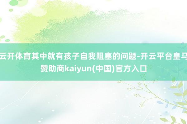 云开体育其中就有孩子自我阻塞的问题-开云平台皇马赞助商kaiyun(中国)官方入口