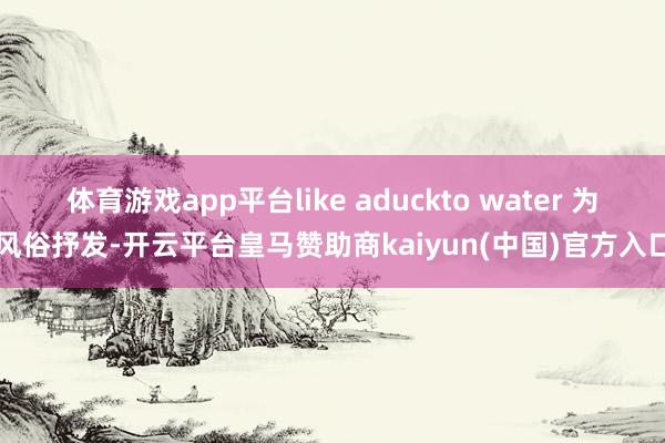 体育游戏app平台like aduckto water 为风俗抒发-开云平台皇马赞助商kaiyun(中国)官方入口