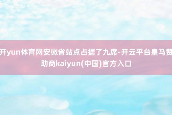 开yun体育网安徽省站点占据了九席-开云平台皇马赞助商kaiyun(中国)官方入口