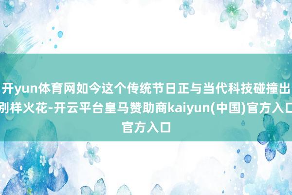 开yun体育网如今这个传统节日正与当代科技碰撞出别样火花-开云平台皇马赞助商kaiyun(中国)官方入口