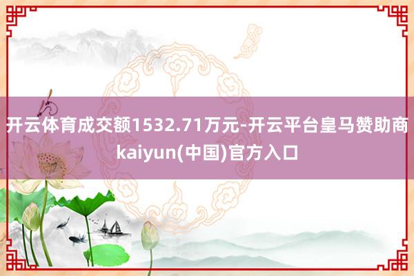 开云体育成交额1532.71万元-开云平台皇马赞助商kaiyun(中国)官方入口