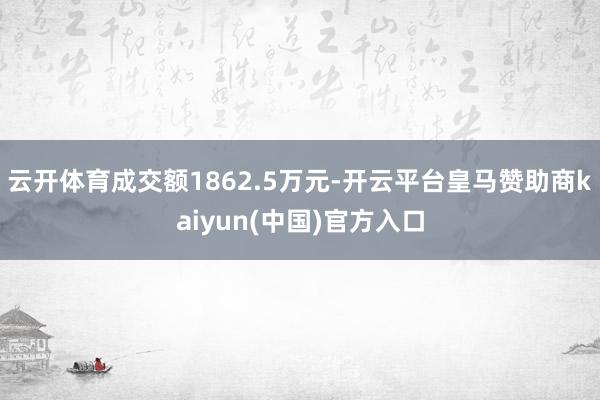 云开体育成交额1862.5万元-开云平台皇马赞助商kaiyun(中国)官方入口