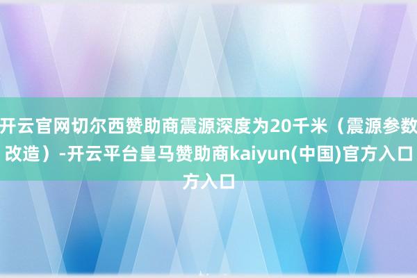 开云官网切尔西赞助商震源深度为20千米（震源参数改造）-开云平台皇马赞助商kaiyun(中国)官方入口
