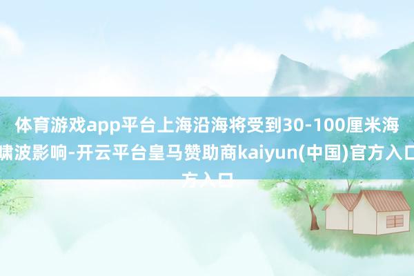 体育游戏app平台上海沿海将受到30-100厘米海啸波影响-开云平台皇马赞助商kaiyun(中国)官方入口
